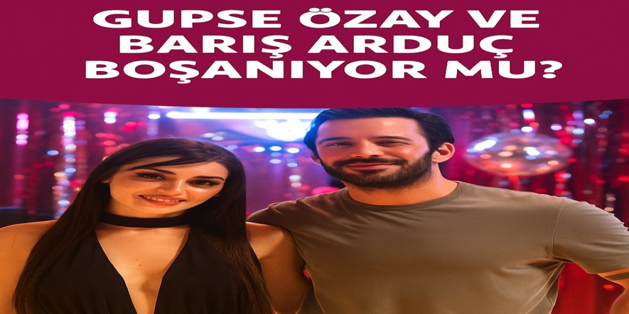 Gupse Özay ve Barış Arduç Boşanıyor mu? Sebep Hande Erçel Mi?