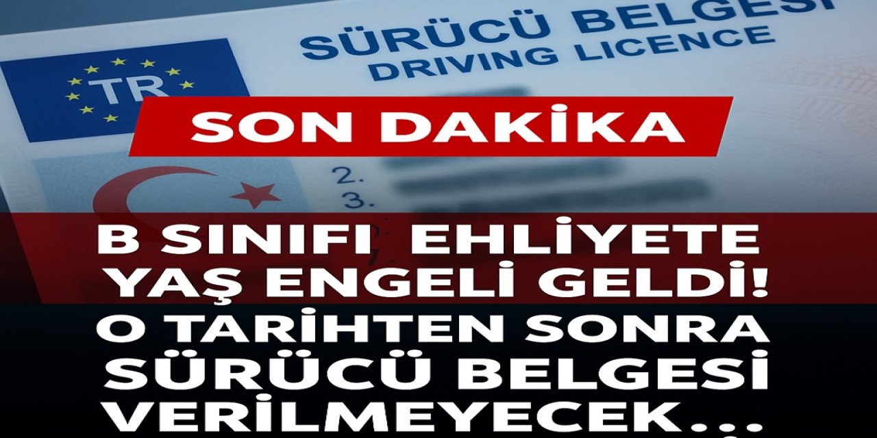B Sınıfı Ehliyete Yaş Engeli Geldi! O Tarihten Sonra Sürücü Belgesi Verilmeyecek... Karar Şok Etti!