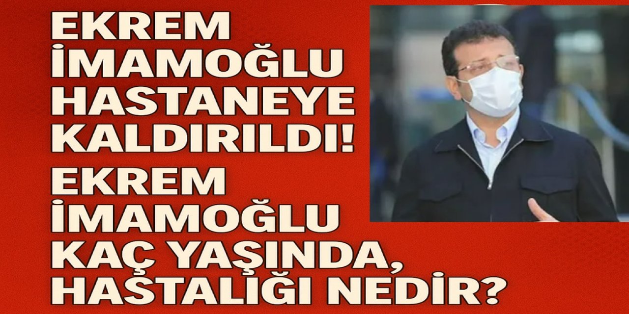 Son Dakika: Ekrem İmamoğlu Hastaneye Kaldırıldı! Ekrem İmamoğlu Kaç Yaşında, Hastalığı Nedir?