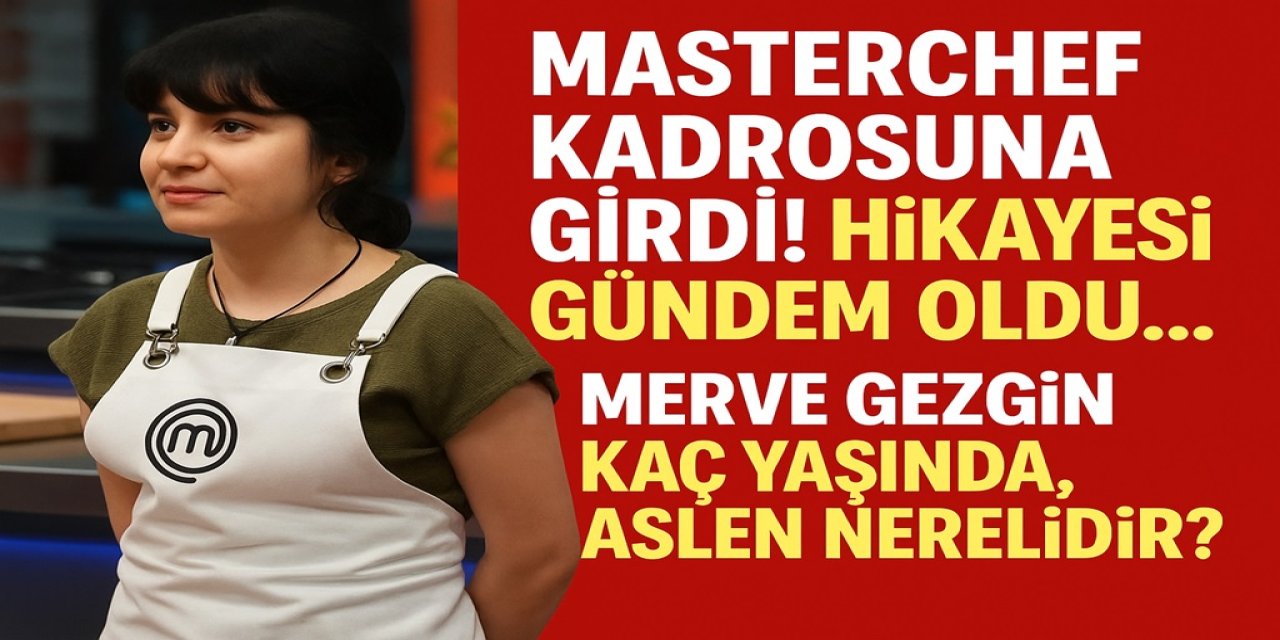 MasterChef Kadrosuna Girdi! Hikayesi Gündem Oldu... Merve Gezgin Kaç Yaşında, Aslen Nerelidir?