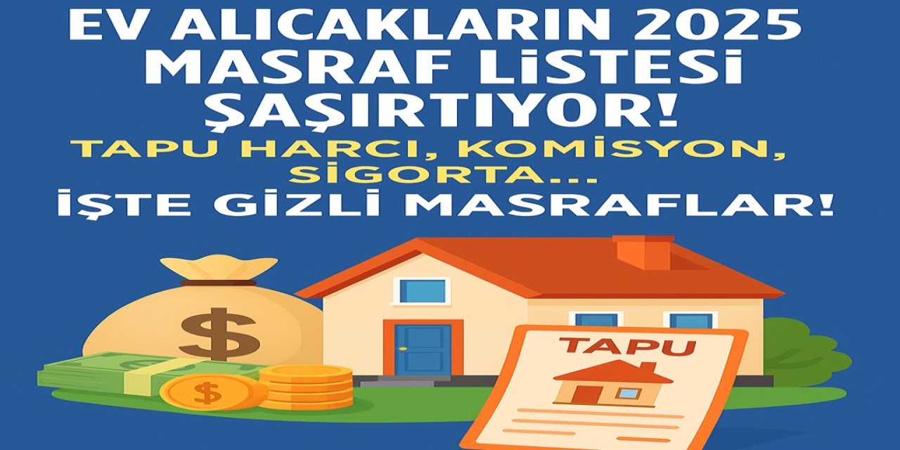Ev Alırken Gizli Masraflara Dikkat! Tapu Harcı, Komisyon, Sigorta…  2025 Masraf Listesi Şaşırtıyor!