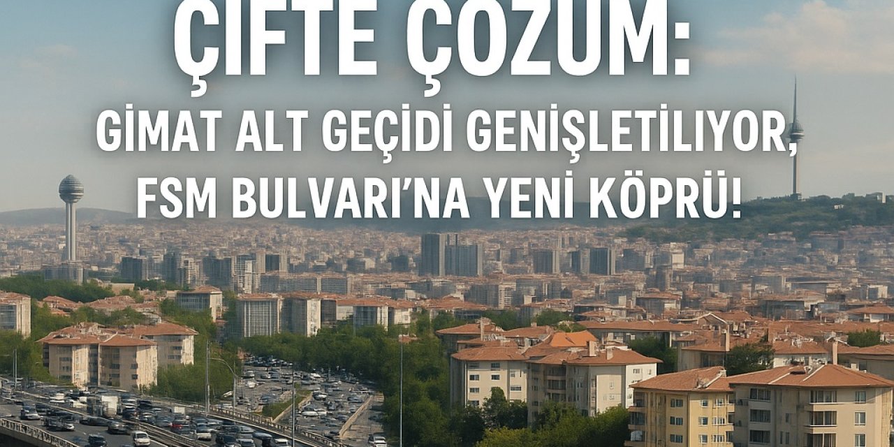 Ankara Trafiğine Çifte Çözüm: Gimat Alt Geçidi Genişletiliyor, FSM Bulvarı’na Yeni Köprü!