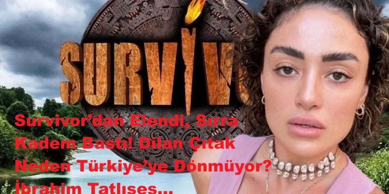 Survivor’dan Elendi, Sırra Kadem Bastı! Dilan Çıtak Neden Türkiye’ye Dönmüyor? İbrahim Tatlıses...