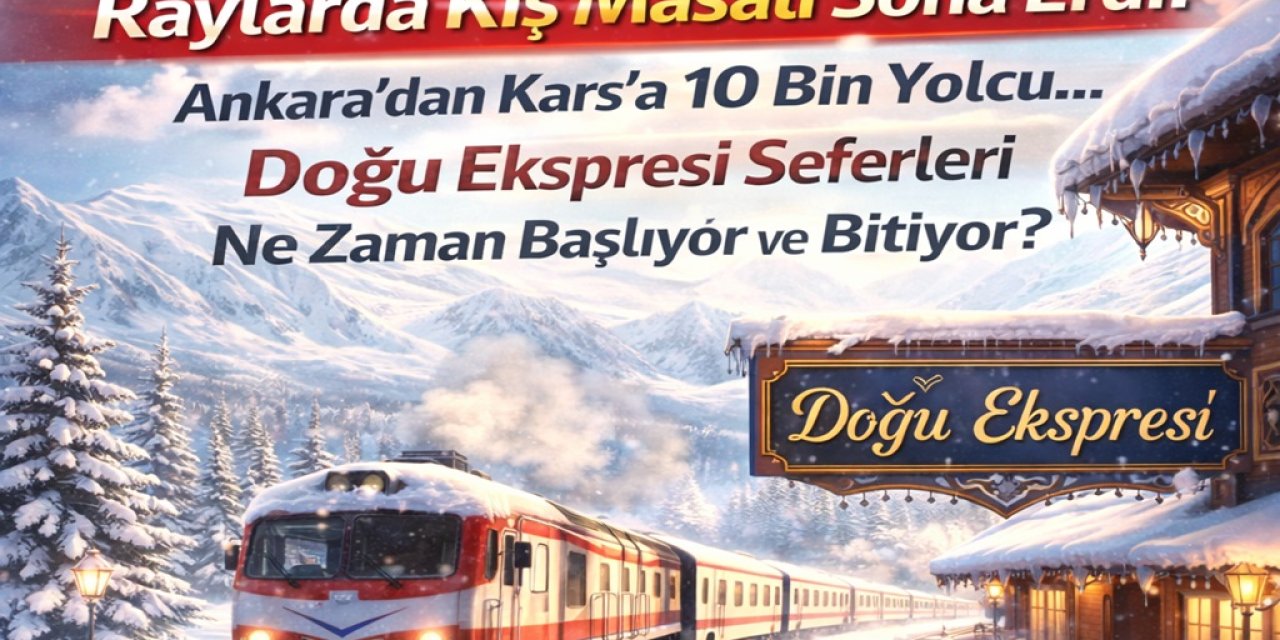 Raylarda Kış Masalı Sona Erdi! Ankara’dan Kars’a 10 Bin Yolcu... Doğu Ekspresi Seferleri Ne Zaman Başlıyor ve Bitiyor?