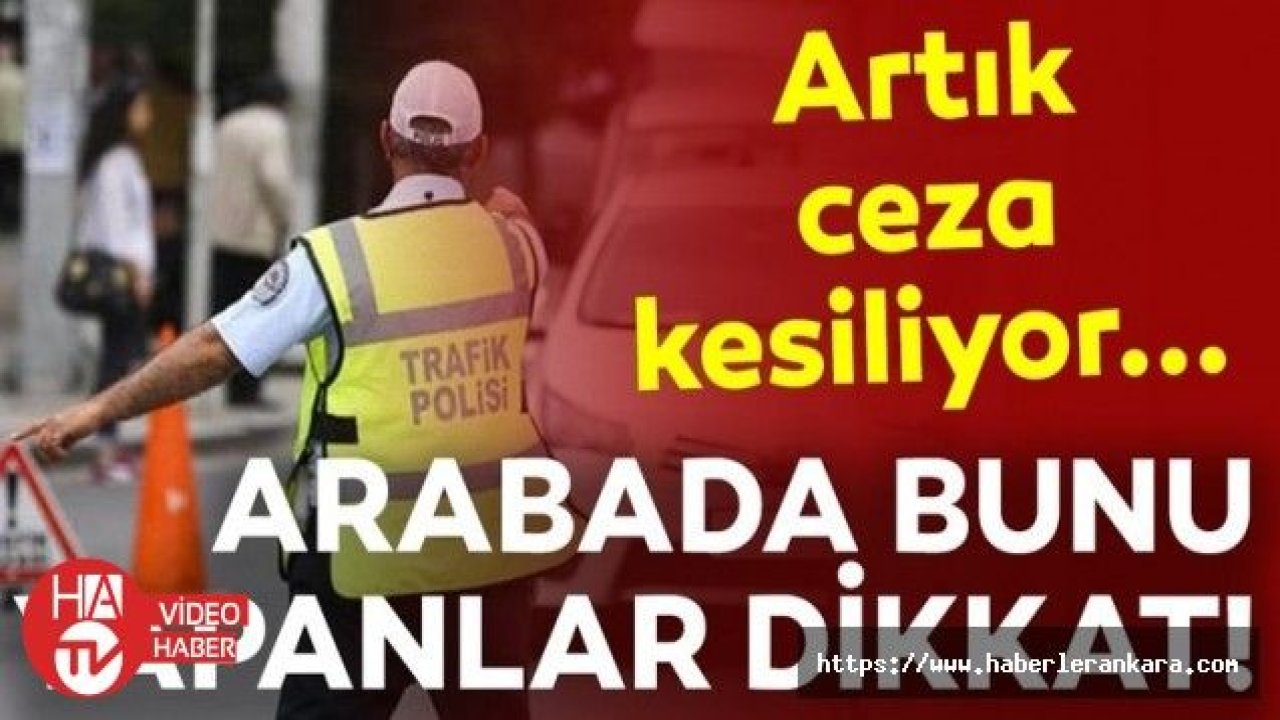 Ceza Kesilmeye Başlandı! Aracı Olanlar Dİkkat... Bunu Sakın Yapmayın