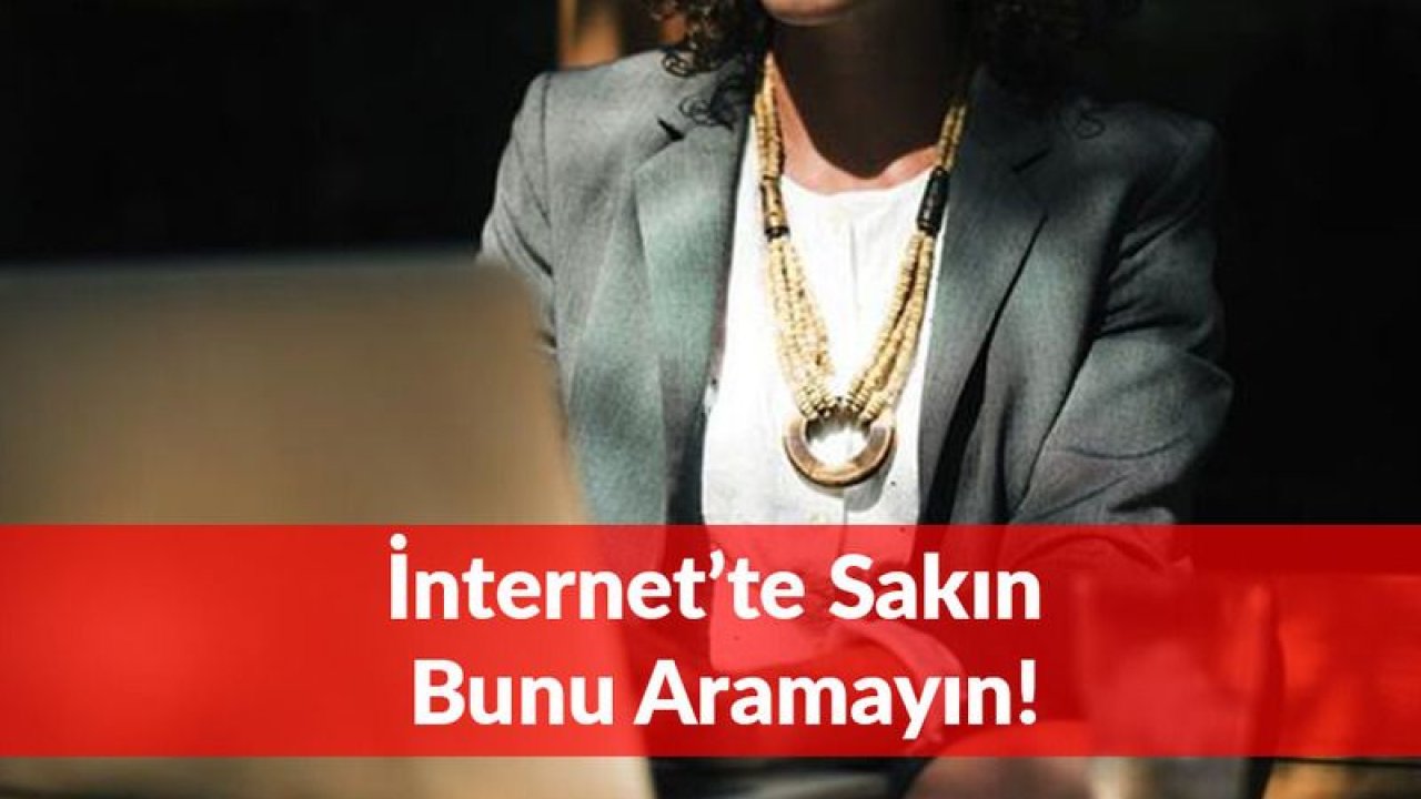 İnternet'te Bunu Sakın Aramayın: Uzmanı Uyardı!