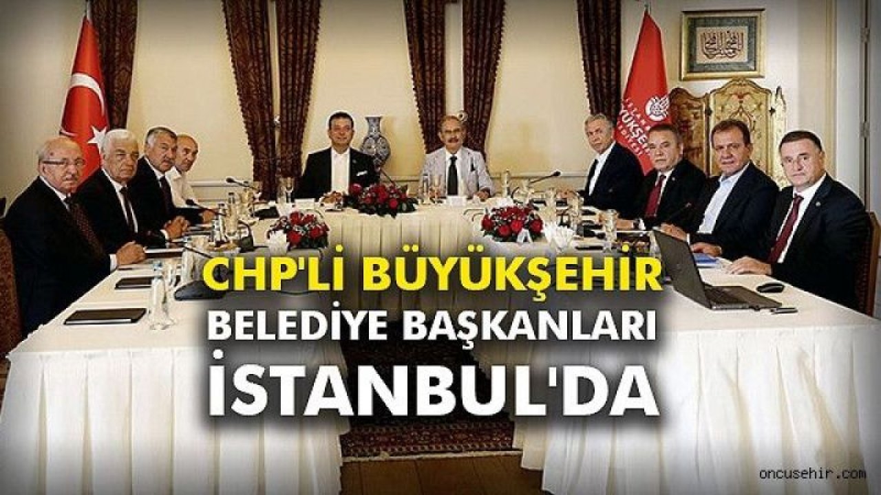 CHP'li büyükşehir belediye başkanları İstanbul'da
